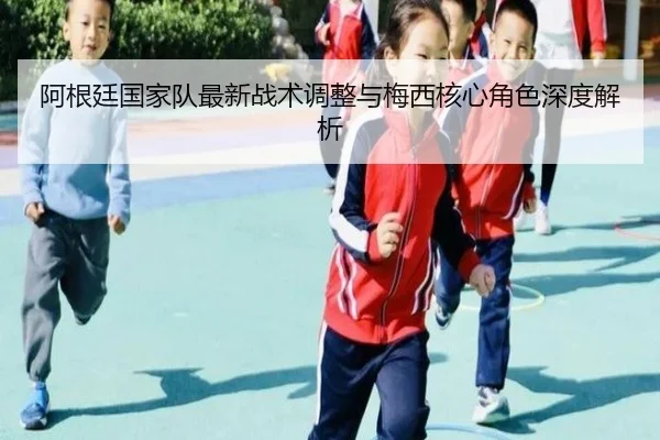 阿根廷国家队最新战术调整与梅西核心角色深度解析